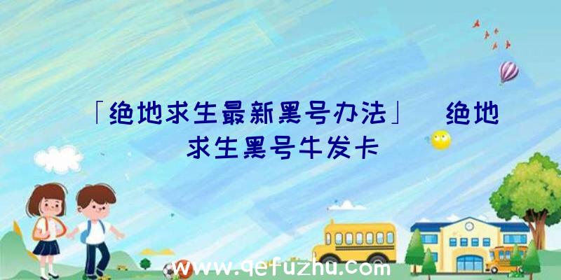 「绝地求生最新黑号办法」|绝地求生黑号牛发卡